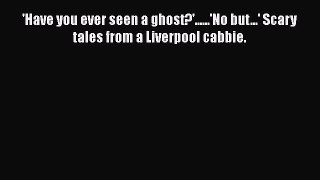 'Have you ever seen a ghost?'......'No but...' Scary tales from a Liverpool cabbie. Read Online