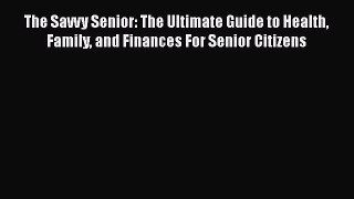 The Savvy Senior: The Ultimate Guide to Health Family and Finances For Senior Citizens  Free