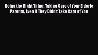 Doing the Right Thing: Taking Care of Your Elderly Parents Even If They Didn't Take Care of