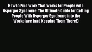 How to Find Work That Works for People with Asperger Syndrome: The Ultimate Guide for Getting