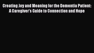 Creating Joy and Meaning for the Dementia Patient: A Caregiver's Guide to Connection and Hope