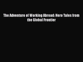 PDF Download The Adventure of Working Abroad: Hero Tales from the Global Frontier PDF Full