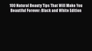 100 Natural Beauty Tips That Will Make You Beautiful Forever: Black and White Edition Read