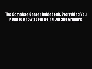 The Complete Geezer Guidebook: Everything You Need to Know about Being Old and Grumpy! Read