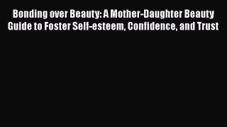 Bonding over Beauty: A Mother-Daughter Beauty Guide to Foster Self-esteem Confidence and Trust