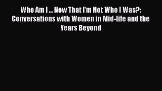 Who Am I ... Now That I'm Not Who I Was?: Conversations with Women in Mid-life and the Years