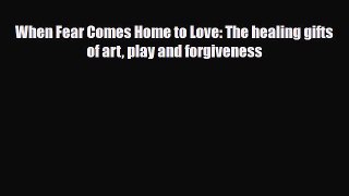 [PDF Download] When Fear Comes Home to Love: The healing gifts of art play and forgiveness