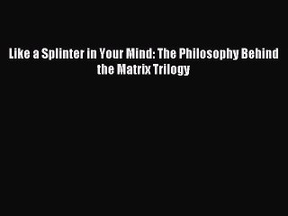 [PDF Download] Like a Splinter in Your Mind: The Philosophy Behind the Matrix Trilogy [PDF]