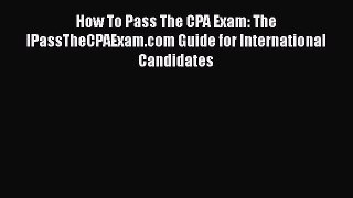 PDF Download How To Pass The CPA Exam: The IPassTheCPAExam.com Guide for International Candidates