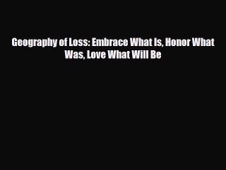 [PDF Download] Geography of Loss: Embrace What Is Honor What Was Love What Will Be [Download]