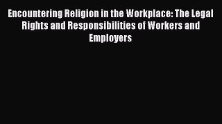 Encountering Religion in the Workplace: The Legal Rights and Responsibilities of Workers and