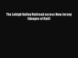 [PDF Download] The Lehigh Valley Railroad across New Jersey (Images of Rail) [Download] Online