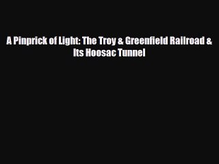 [PDF Download] A Pinprick of Light: The Troy & Greenfield Railroad & Its Hoosac Tunnel [Download]