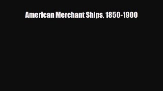 [PDF Download] American Merchant Ships 1850-1900 [Read] Online