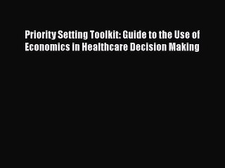 Priority Setting Toolkit: Guide to the Use of  Economics in Healthcare Decision Making  Free