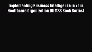 Implementing Business Intelligence in Your Healthcare Organization (HIMSS Book Series)  Free