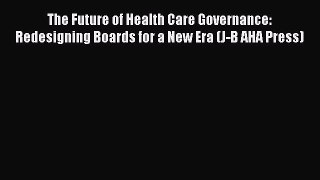 The Future of Health Care Governance: Redesigning Boards for a New Era (J-B AHA Press)  Free