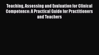 Teaching Assessing and Evaluation for Clinical Competence: A Practical Guide for Practitioners