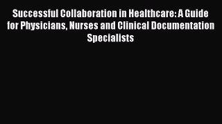 Successful Collaboration in Healthcare: A Guide for Physicians Nurses and Clinical Documentation