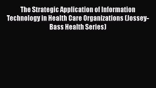 The Strategic Application of Information Technology in Health Care Organizations (Jossey-Bass