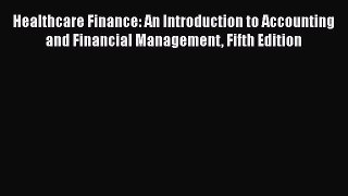 Healthcare Finance: An Introduction to Accounting and Financial Management Fifth Edition Read