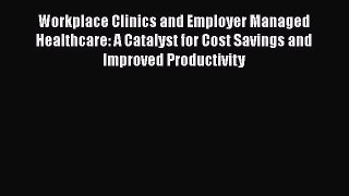 Workplace Clinics and Employer Managed Healthcare: A Catalyst for Cost Savings and Improved