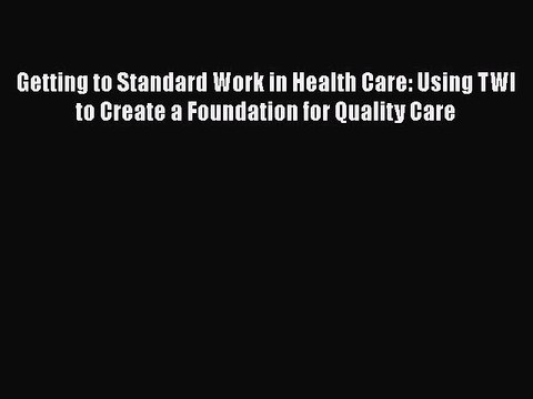 Getting to Standard Work in Health Care: Using TWI to Create a Foundation for Quality Care