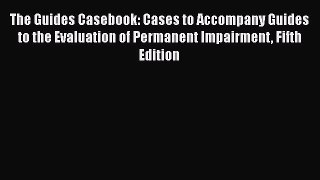 The Guides Casebook: Cases to Accompany Guides to the Evaluation of Permanent Impairment Fifth
