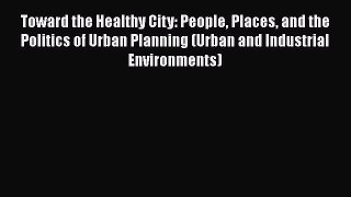 Toward the Healthy City: People Places and the Politics of Urban Planning (Urban and Industrial