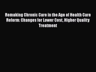 Remaking Chronic Care in the Age of Health Care Reform: Changes for Lower Cost Higher Quality