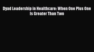 Dyad Leadership in Healthcare: When One Plus One Is Greater Than Two Read Online PDF