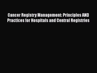 Cancer Registry Management: Principles AND Practices for Hospitals and Central Registries