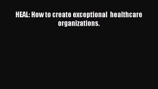 HEAL: How to create exceptional  healthcare organizations.  Free Books