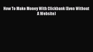 [PDF Download] How To Make Money With Clickbank (Even Without A Website) [Download] Online