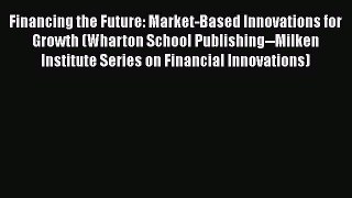 PDF Download Financing the Future: Market-Based Innovations for Growth (Wharton School Publishing--Milken