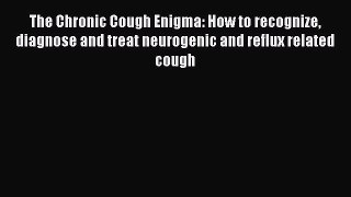 The Chronic Cough Enigma: How to recognize diagnose and treat neurogenic and reflux related