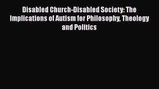 Disabled Church-Disabled Society: The Implications of Autism for Philosophy Theology and Politics