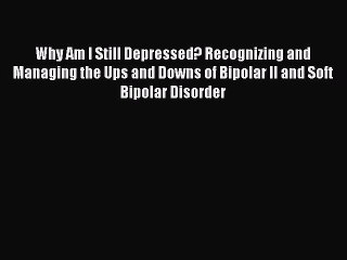 Why Am I Still Depressed? Recognizing and Managing the Ups and Downs of Bipolar II and Soft