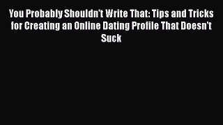 [PDF Download] You Probably Shouldn't Write That: Tips and Tricks for Creating an Online Dating