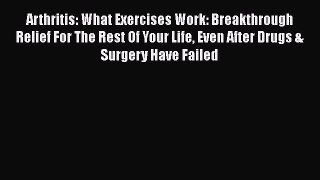 Arthritis: What Exercises Work: Breakthrough Relief For The Rest Of Your Life Even After Drugs