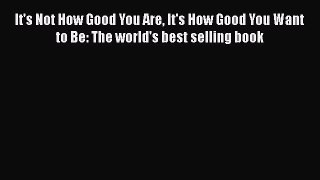 It's Not How Good You Are It's How Good You Want to Be: The world's best selling book  Read
