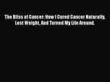The Bliss of Cancer: How I Cured Cancer Naturally Lost Weight And Turned My Life Around.  Free