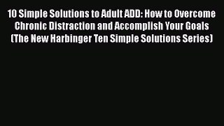 10 Simple Solutions to Adult ADD: How to Overcome Chronic Distraction and Accomplish Your Goals