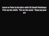 Learn to Paint in Acrylics with 50 Small Paintings: Pick up the skills * Put on the paint *