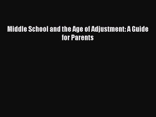 Middle School and the Age of Adjustment: A Guide for Parents  Free Books