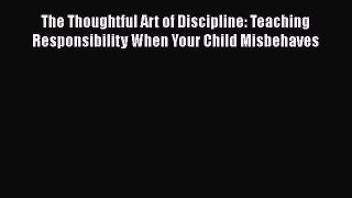 The Thoughtful Art of Discipline: Teaching Responsibility When Your Child Misbehaves Free Download