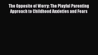 The Opposite of Worry: The Playful Parenting Approach to Childhood Anxieties and Fears  Read