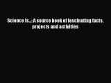 (PDF Download) Science Is...: A source book of fascinating facts projects and activities Read