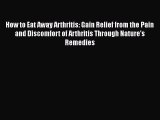 How to Eat Away Arthritis: Gain Relief from the Pain and Discomfort of Arthritis Through Nature's