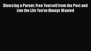 Divorcing a Parent: Free Yourself from the Past and Live the Life You've Always Wanted Read